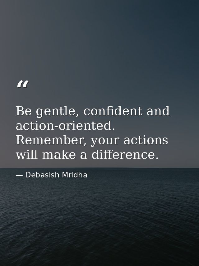 Be gentle, confident and action-oriented. Remember, your actions will make a difference. — Debasish Mridha