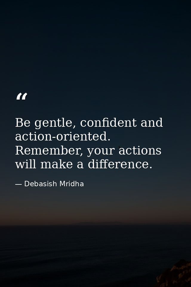 Be gentle, confident and action-oriented. Remember, your actions will make a difference. — Debasish Mridha