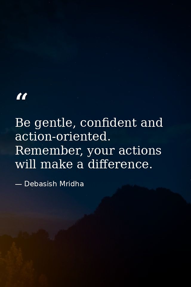 Be gentle, confident and action-oriented. Remember, your actions will make a difference. — Debasish Mridha