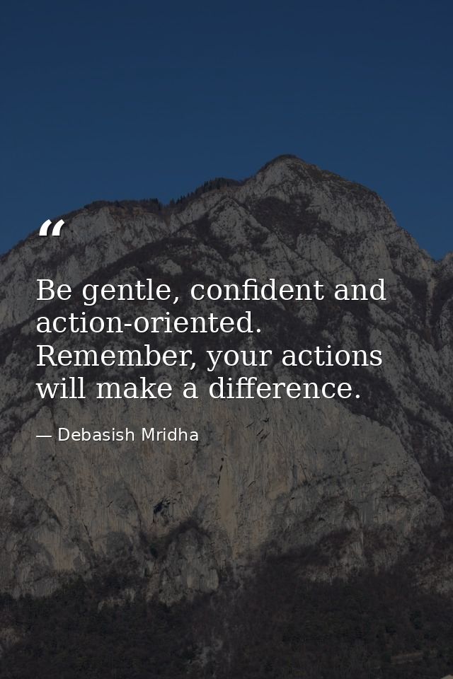 Be gentle, confident and action-oriented. Remember, your actions will make a difference. — Debasish Mridha