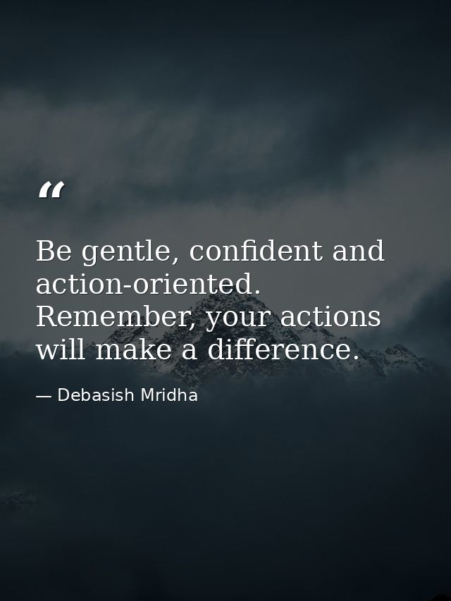 Be gentle, confident and action-oriented. Remember, your actions will make a difference. — Debasish Mridha