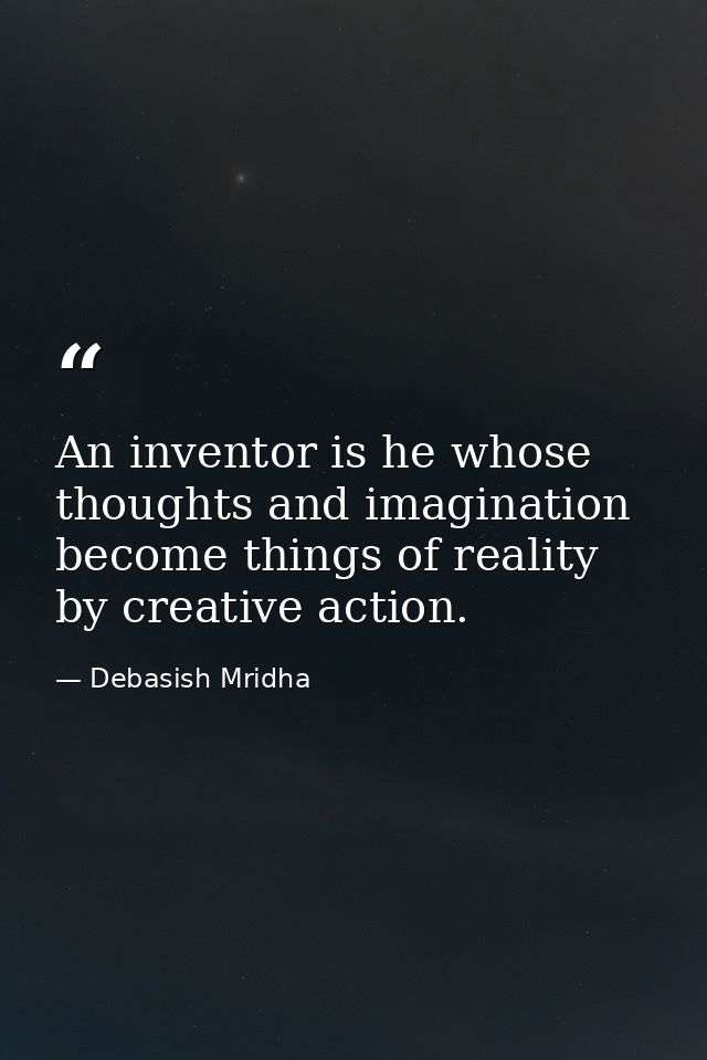 An inventor is he whose thoughts and imagination become things of reality by creative action. — Debasish Mridha
