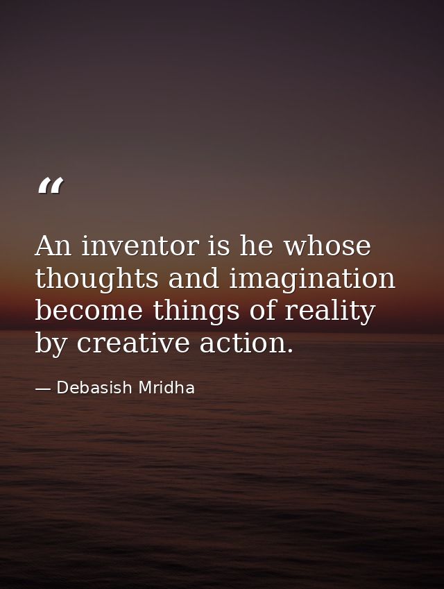 An inventor is he whose thoughts and imagination become things of reality by creative action. — Debasish Mridha
