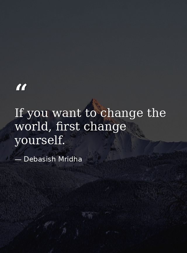 If you want to change the world, first change yourself. — Debasish Mridha