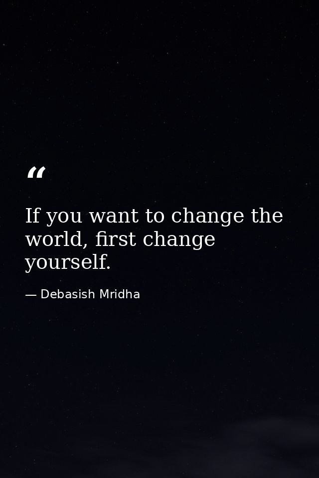 If you want to change the world, first change yourself. — Debasish Mridha