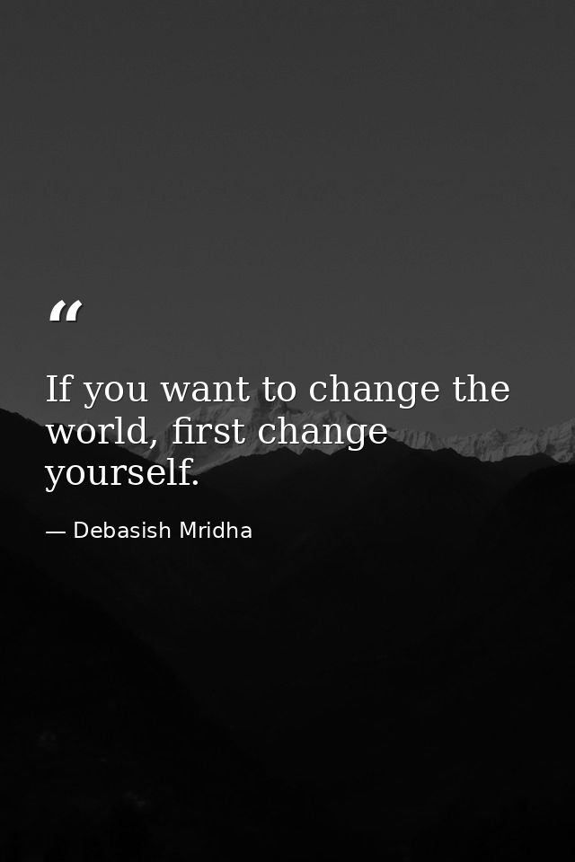 If you want to change the world, first change yourself. — Debasish Mridha