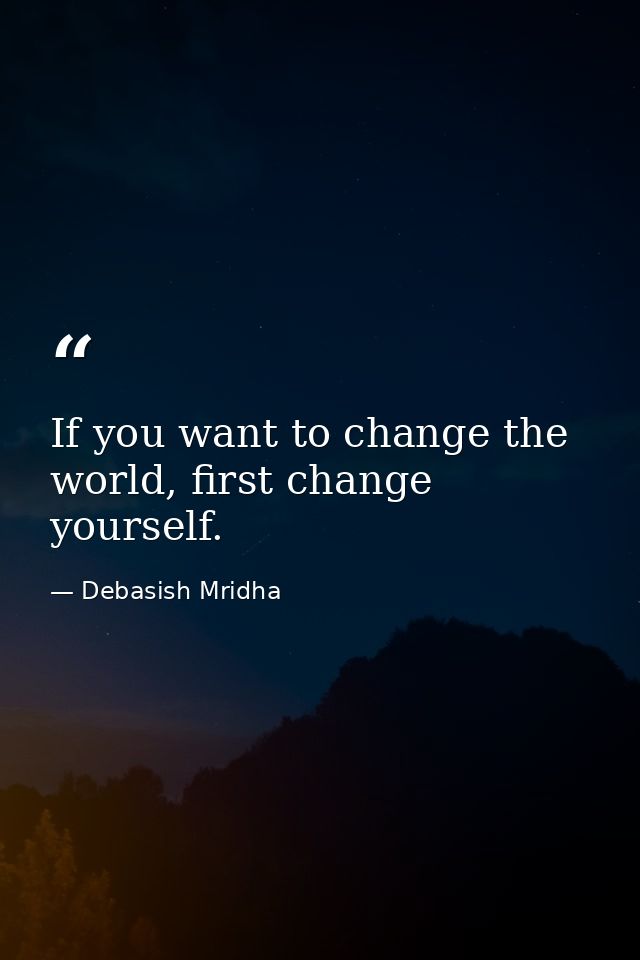 If you want to change the world, first change yourself. — Debasish Mridha