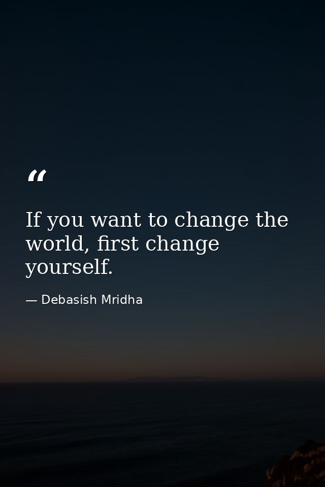 If you want to change the world, first change yourself. — Debasish Mridha
