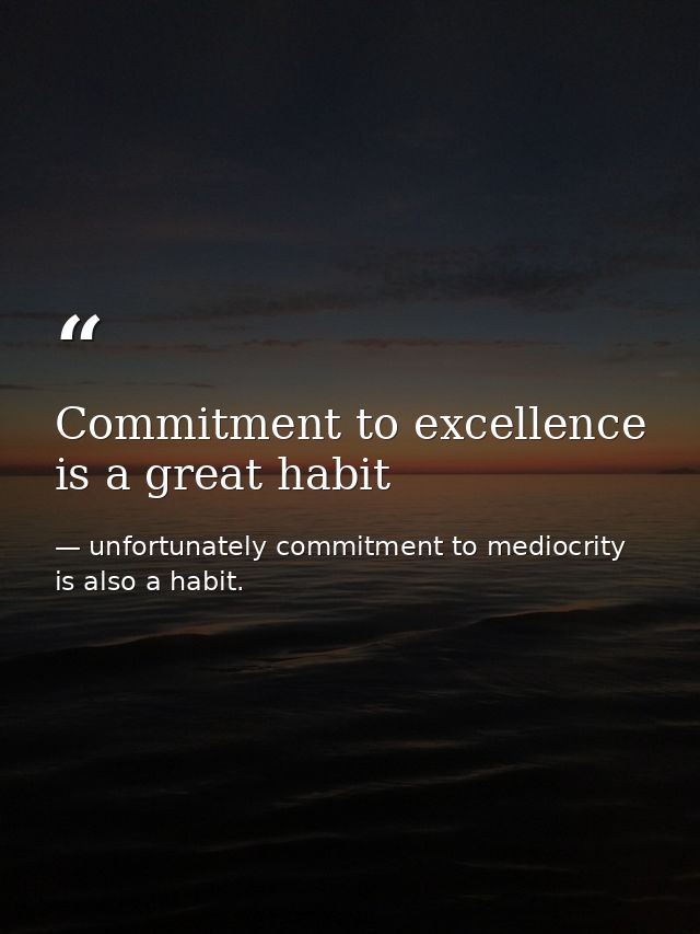 Commitment to excellence is a great habit — unfortunately commitment to mediocrity is also a habit.