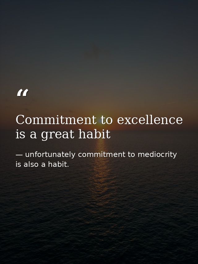 Commitment to excellence is a great habit — unfortunately commitment to mediocrity is also a habit.