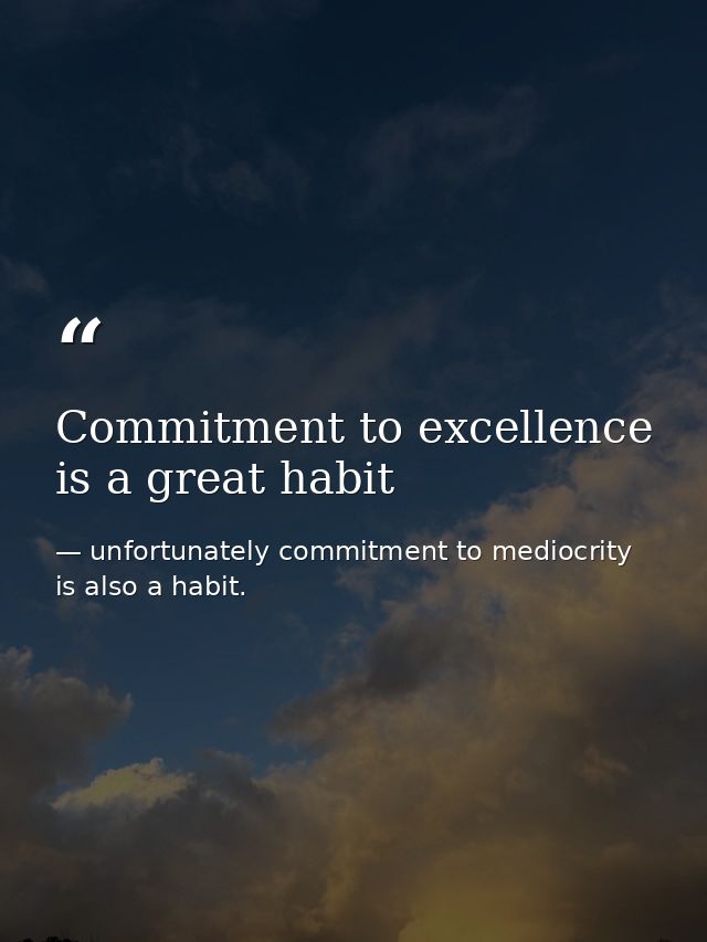 Commitment to excellence is a great habit — unfortunately commitment to mediocrity is also a habit.
