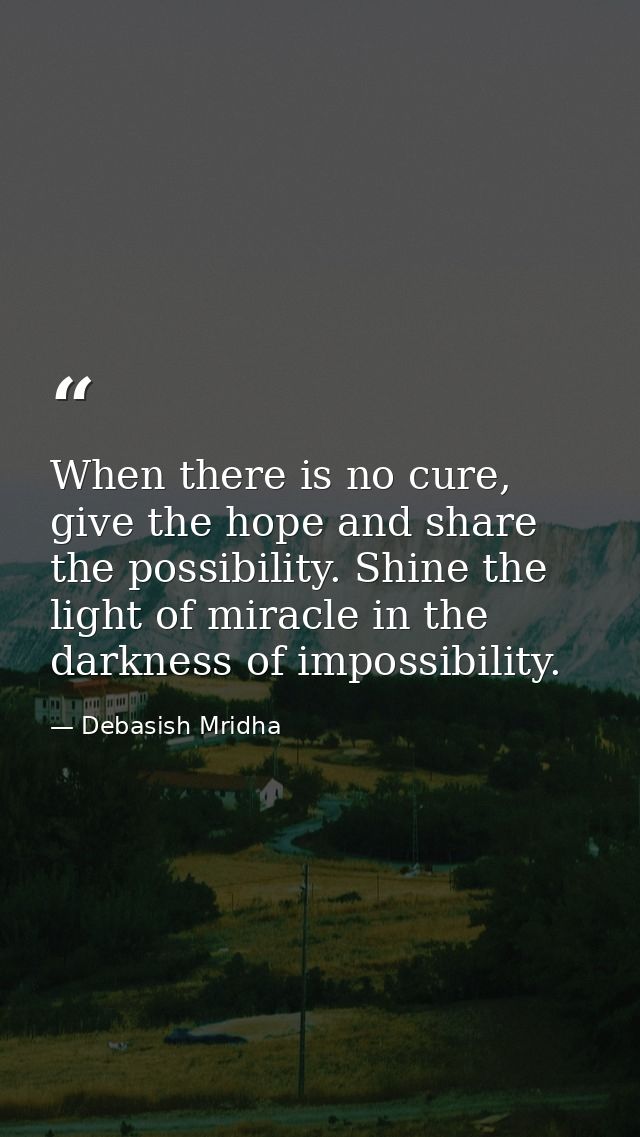 When there is no cure, give the hope and share the possibility. Shine the light of miracle in the darkness of impossibil — Debasish Mridha