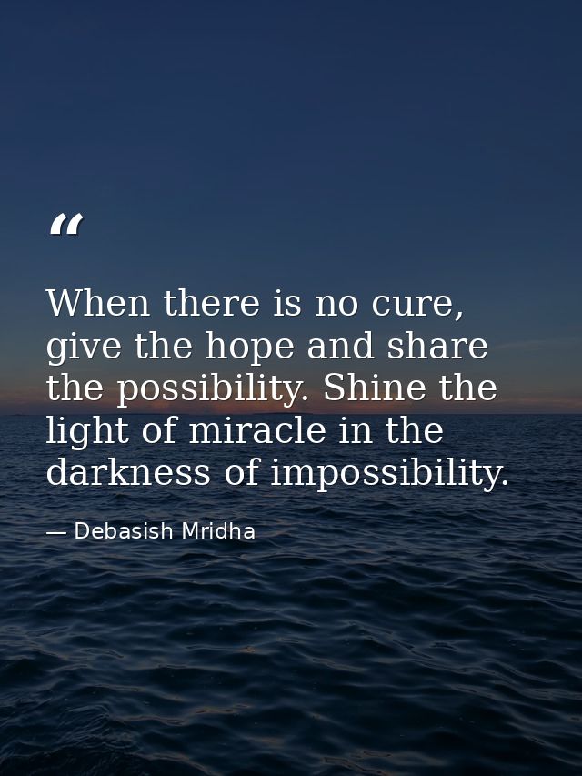 When there is no cure, give the hope and share the possibility. Shine the light of miracle in the darkness of impossibil — Debasish Mridha
