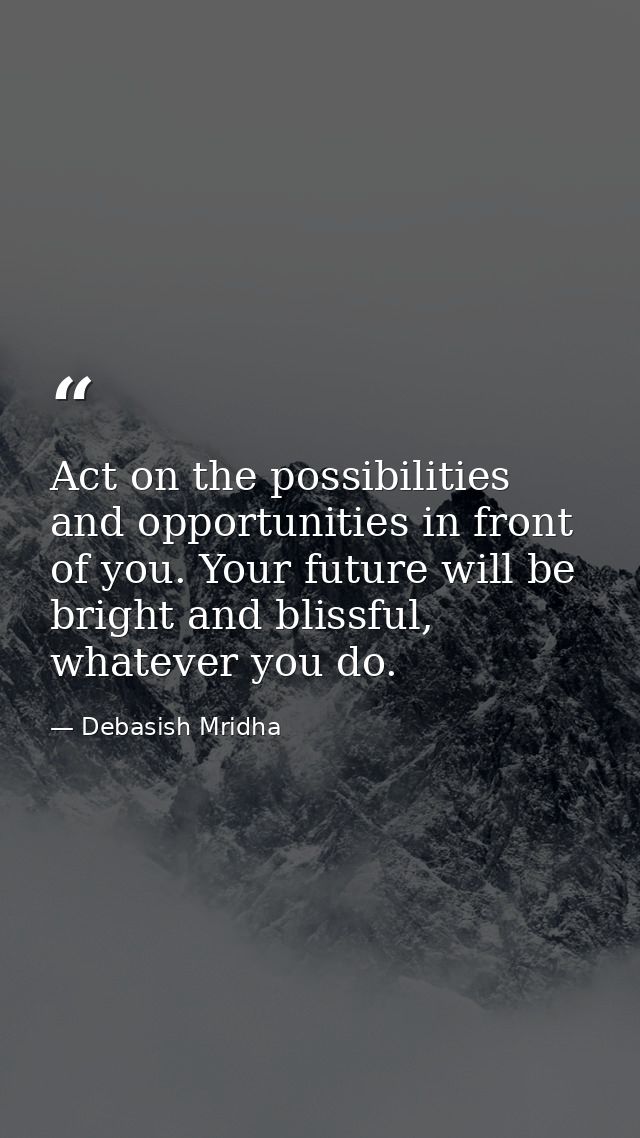 Act on the possibilities and opportunities in front of you. Your future will be bright and blissful, whatever you do. — Debasish Mridha