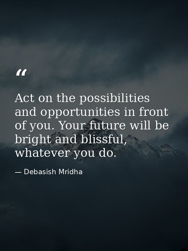 Act on the possibilities and opportunities in front of you. Your future will be bright and blissful, whatever you do. — Debasish Mridha