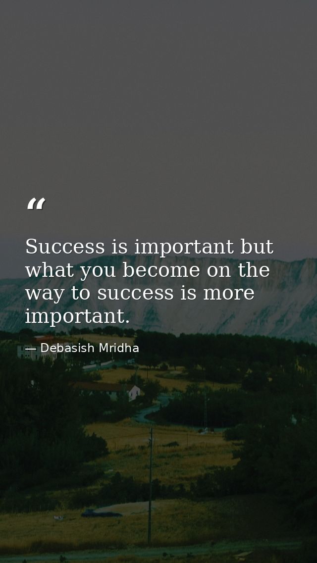 Success is important but what you become on the way to success is more important. — Debasish Mridha