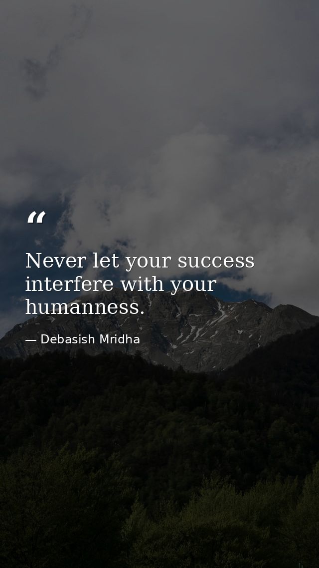 Never let your success interfere with your humanness. — Debasish Mridha