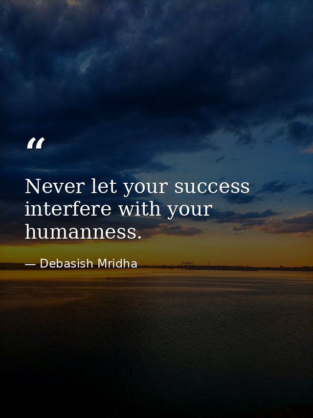 Never let your success interfere with your humanness. — Debasish Mridha