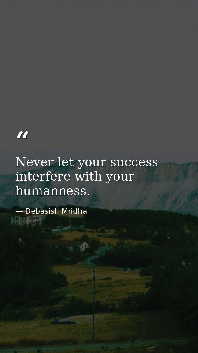 Never let your success interfere with your humanness. — Debasish Mridha