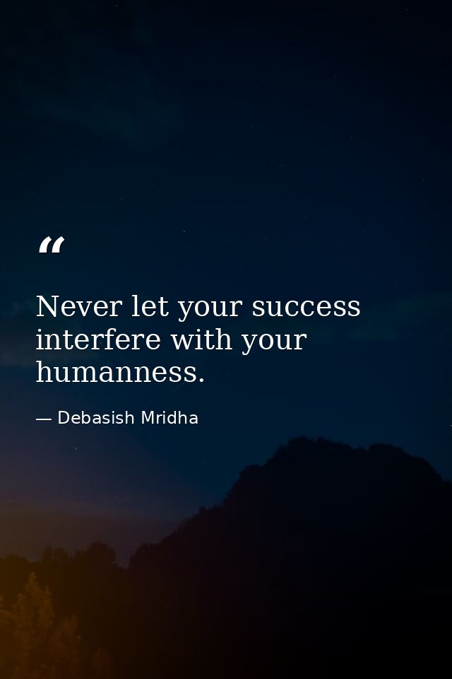 Never let your success interfere with your humanness. — Debasish Mridha