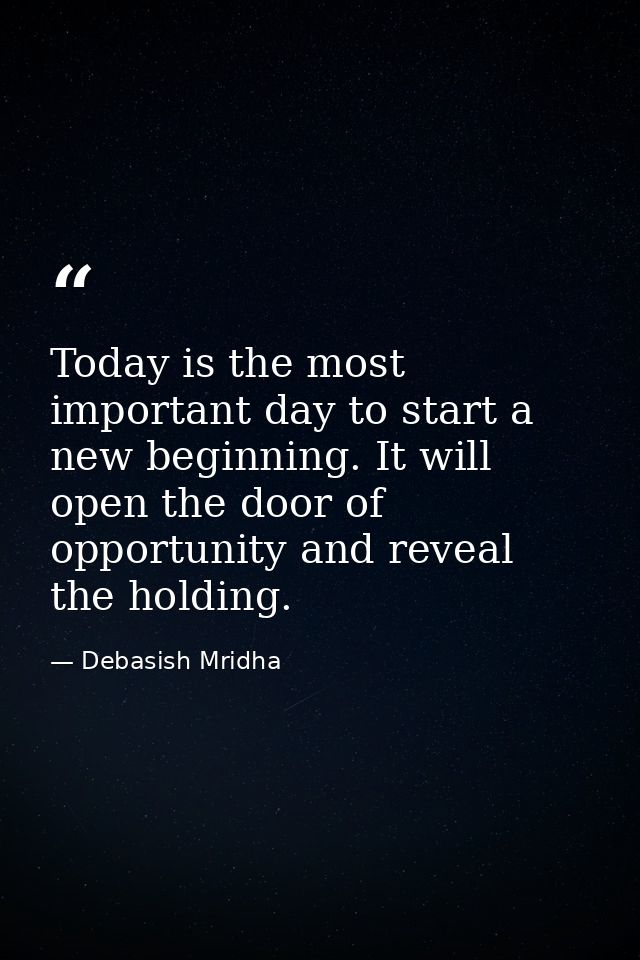 Today is the most important day to start a new beginning. It will open the door of opportunity and reveal the holding. — Debasish Mridha