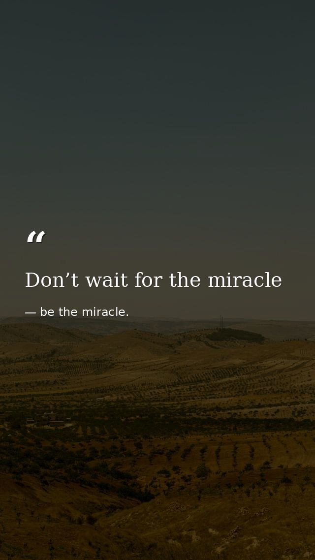 Don’t wait for the miracle — be the miracle.
