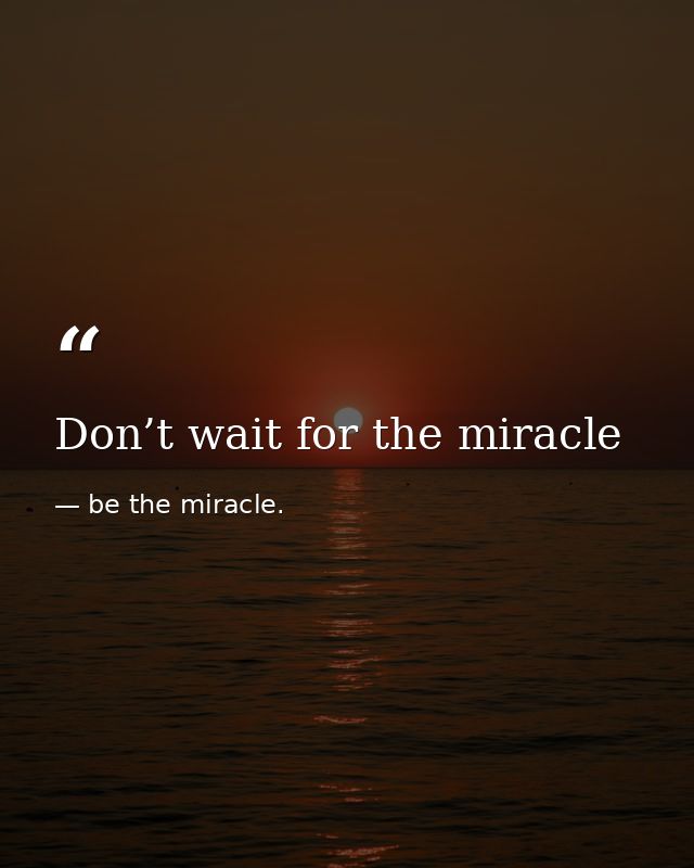Don’t wait for the miracle — be the miracle.