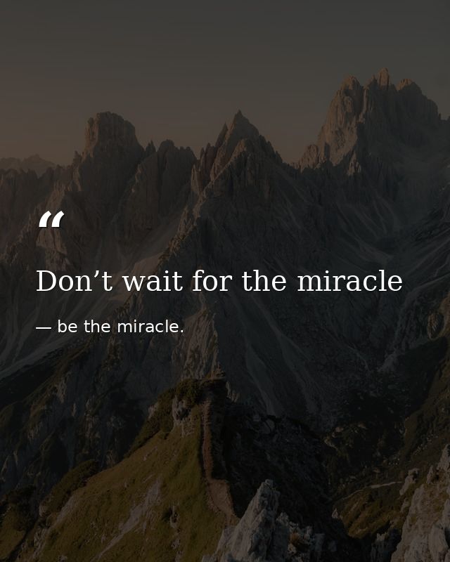 Don’t wait for the miracle — be the miracle.