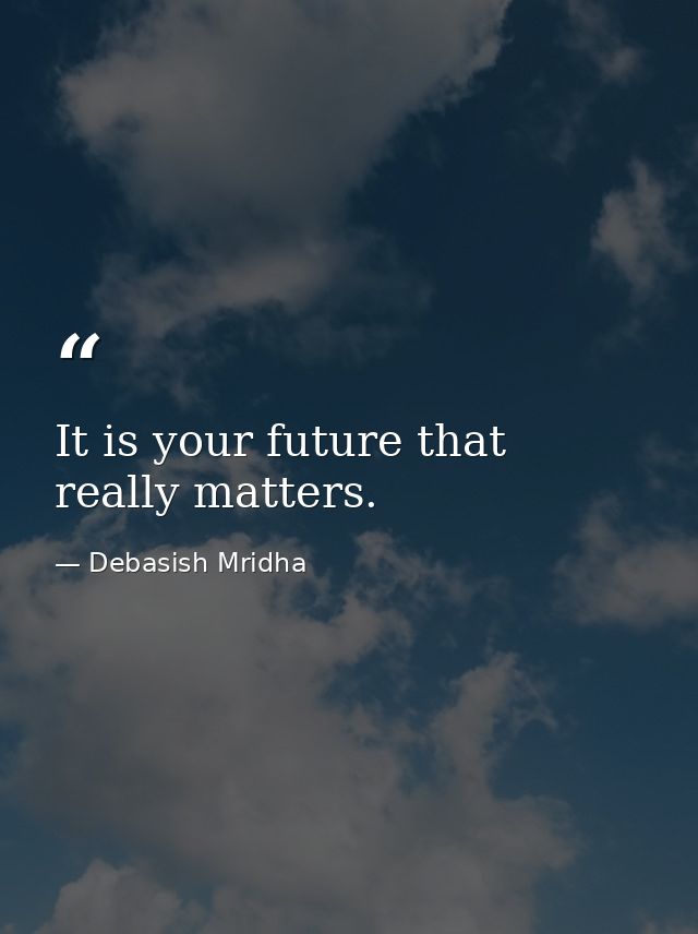 It is your future that really matters. — Debasish Mridha