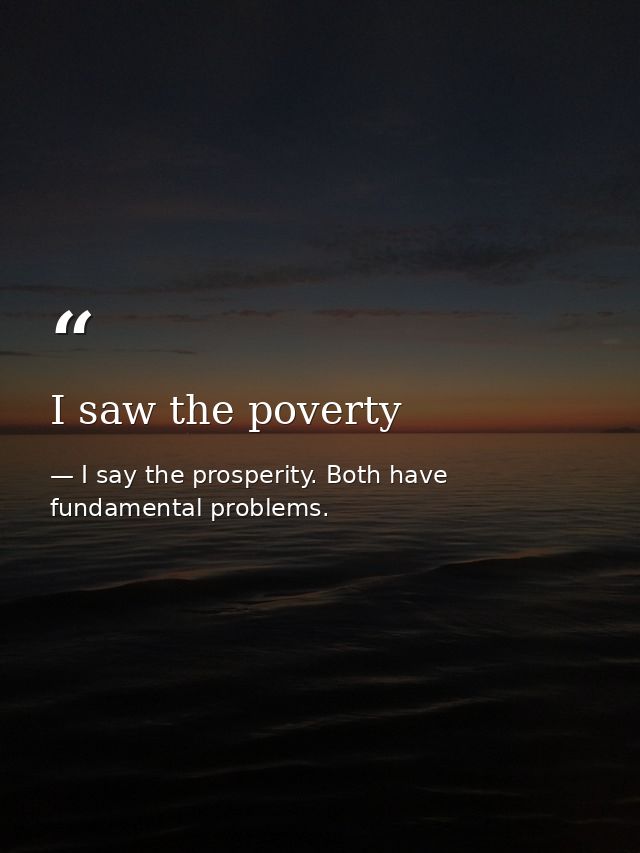 I saw the poverty — I say the prosperity. Both have fundamental problems.