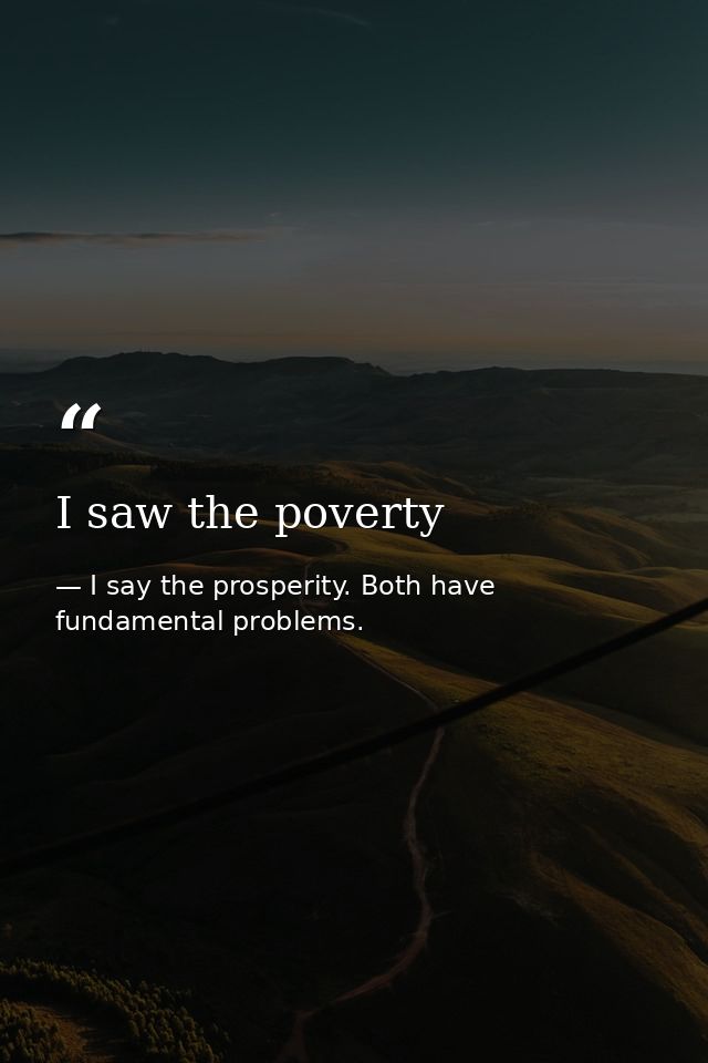 I saw the poverty — I say the prosperity. Both have fundamental problems.