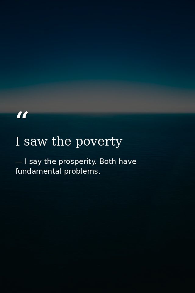 I saw the poverty — I say the prosperity. Both have fundamental problems.