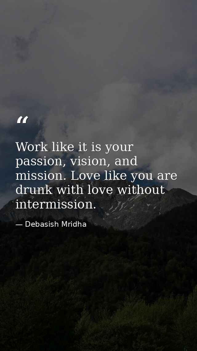 Work like it is your passion, vision, and mission. Love like you are drunk with love without intermission. — Debasish Mridha