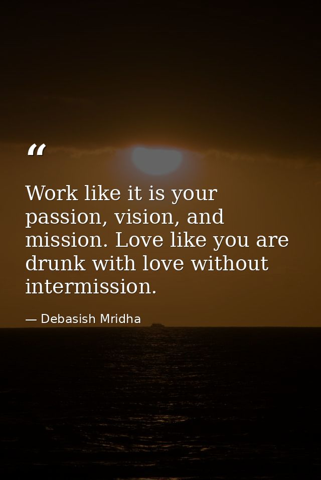 Work like it is your passion, vision, and mission. Love like you are drunk with love without intermission. — Debasish Mridha
