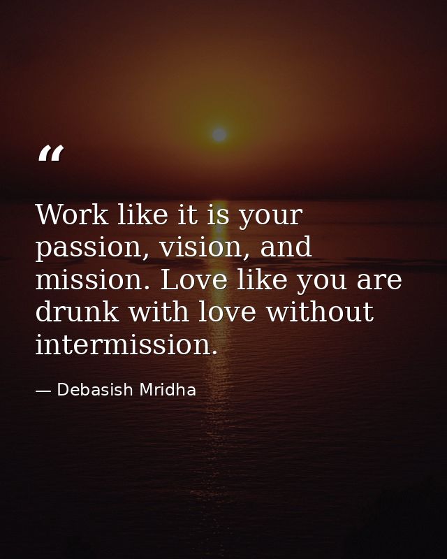 Work like it is your passion, vision, and mission. Love like you are drunk with love without intermission. — Debasish Mridha