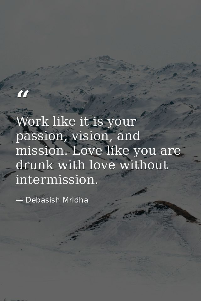 Work like it is your passion, vision, and mission. Love like you are drunk with love without intermission. — Debasish Mridha