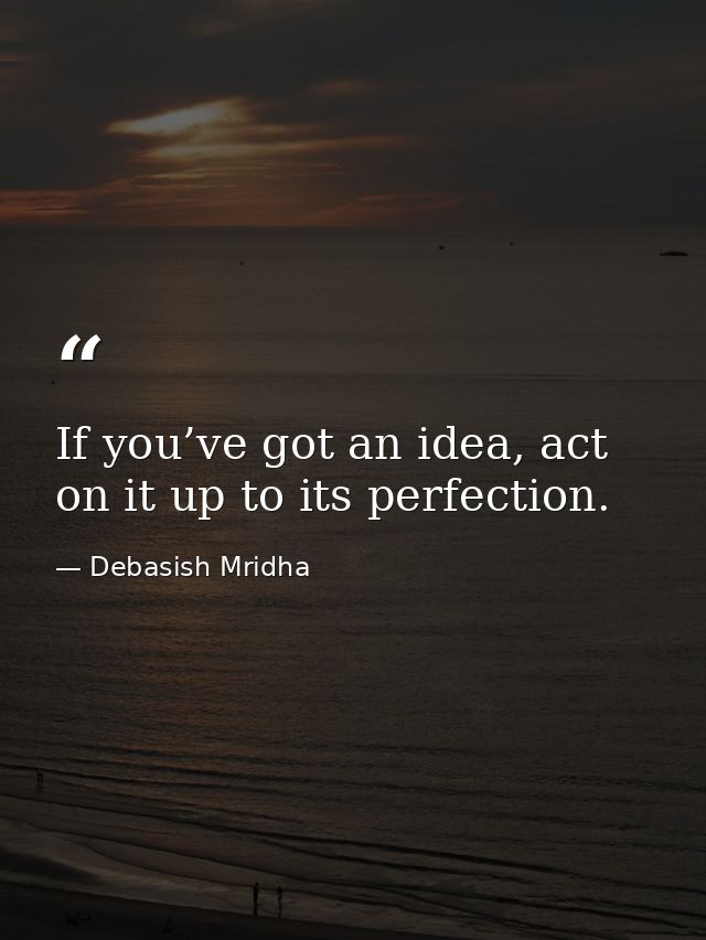 If you’ve got an idea, act on it up to its perfection. — Debasish Mridha
