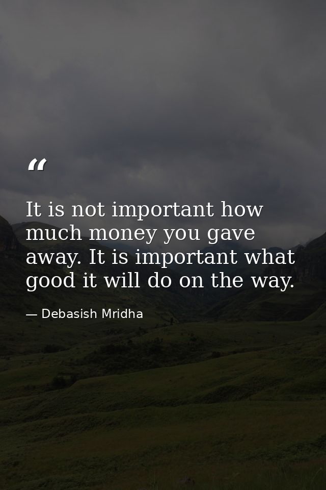 It is not important how much money you gave away. It is important what good it will do on the way. — Debasish Mridha