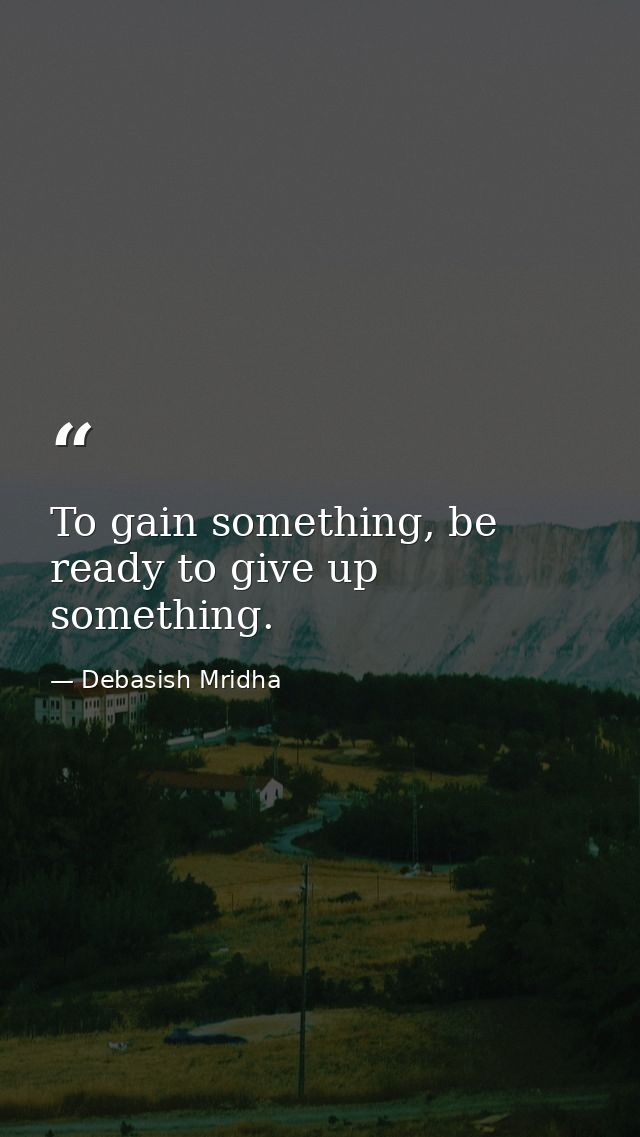 To gain something, be ready to give up something. — Debasish Mridha