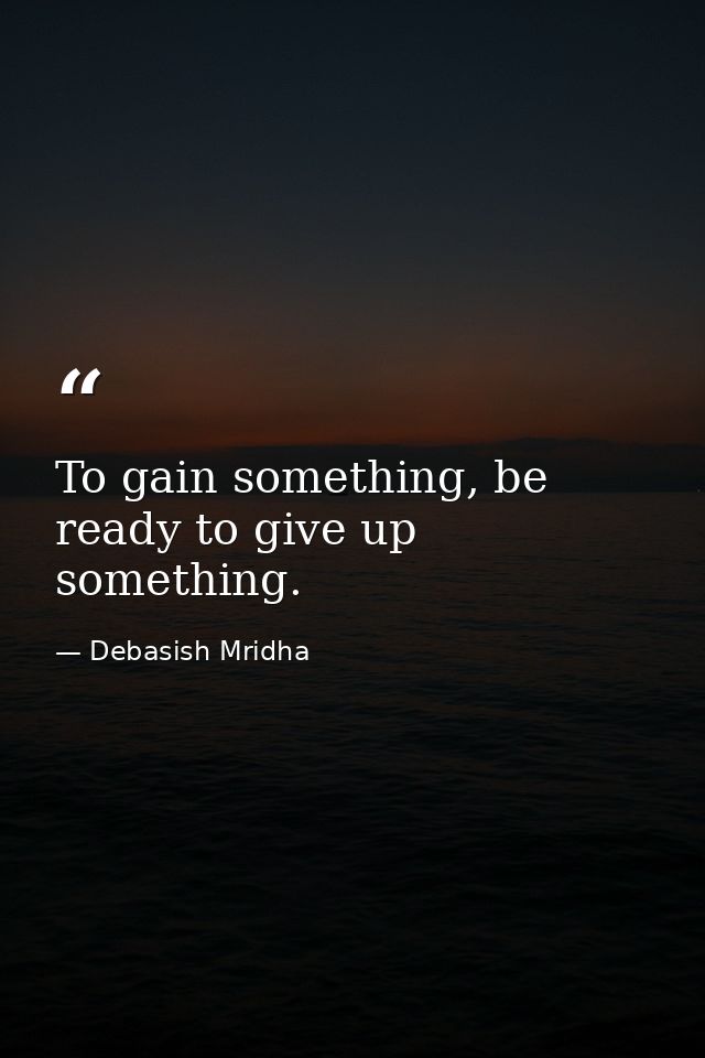 To gain something, be ready to give up something. — Debasish Mridha
