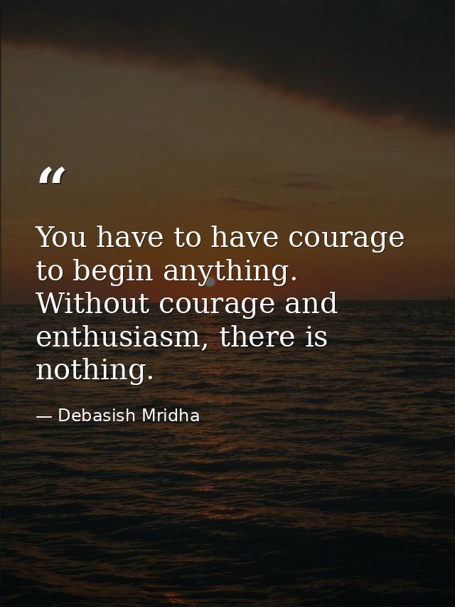 You have to have courage to begin anything. Without courage and enthusiasm, there is nothing. — Debasish Mridha