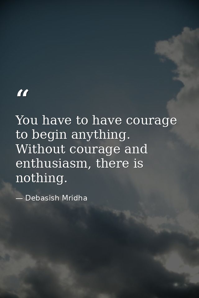You have to have courage to begin anything. Without courage and enthusiasm, there is nothing. — Debasish Mridha