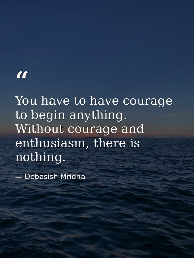You have to have courage to begin anything. Without courage and enthusiasm, there is nothing. — Debasish Mridha