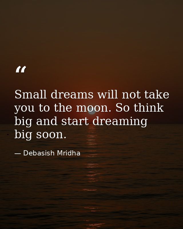 Small dreams will not take you to the moon. So think big and start dreaming big soon. — Debasish Mridha
