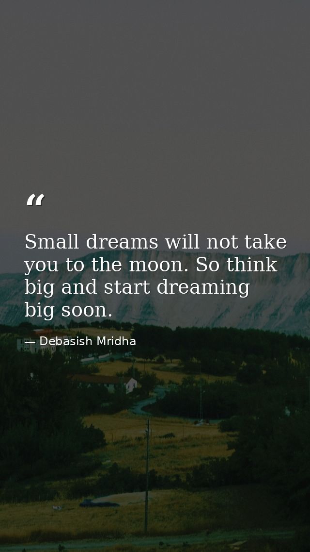 Small dreams will not take you to the moon. So think big and start dreaming big soon. — Debasish Mridha