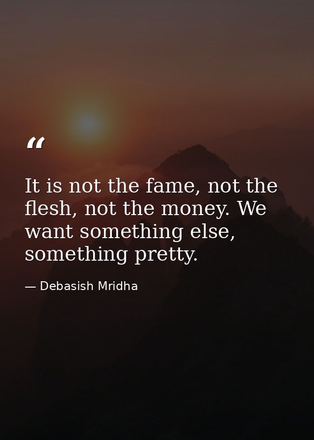 It is not the fame, not the flesh, not the money. We want something else, something pretty. — Debasish Mridha