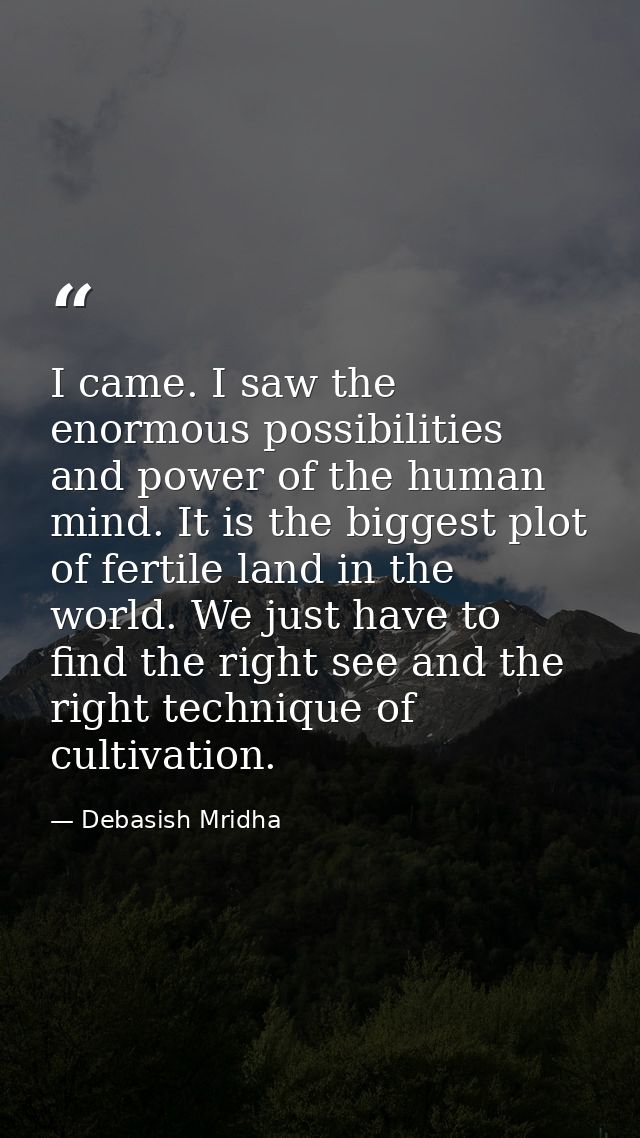 I came. I saw the enormous possibilities and power of the human mind. It is the biggest plot of fertile land in the worl — Debasish Mridha
