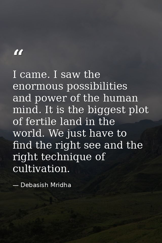 I came. I saw the enormous possibilities and power of the human mind. It is the biggest plot of fertile land in the worl — Debasish Mridha