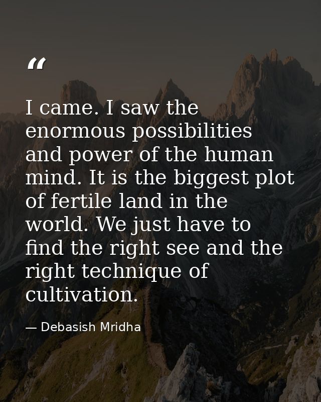 I came. I saw the enormous possibilities and power of the human mind. It is the biggest plot of fertile land in the worl — Debasish Mridha