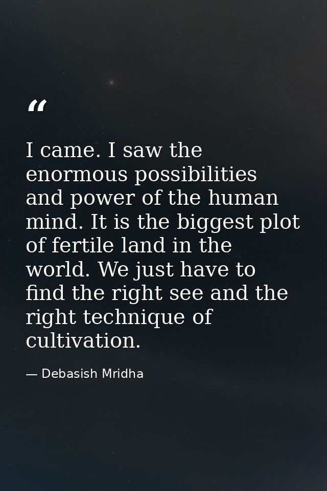 I came. I saw the enormous possibilities and power of the human mind. It is the biggest plot of fertile land in the worl — Debasish Mridha